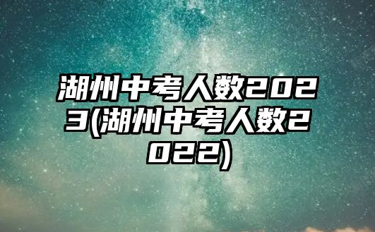 湖州中考人數(shù)2023(湖州中考人數(shù)2022)