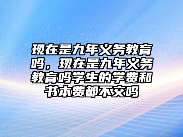 現(xiàn)在是九年義務(wù)教育嗎，現(xiàn)在是九年義務(wù)教育嗎學(xué)生的學(xué)費(fèi)和書本費(fèi)都不交嗎