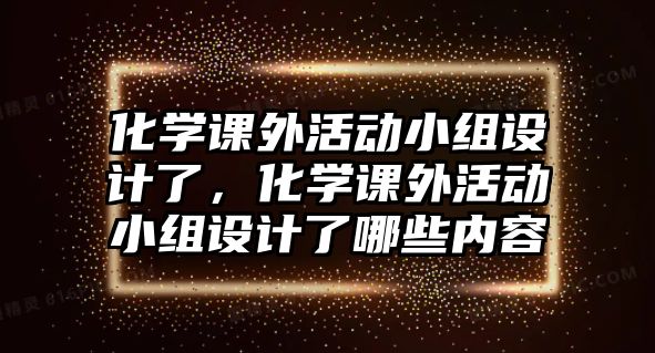 化學(xué)課外活動小組設(shè)計(jì)了，化學(xué)課外活動小組設(shè)計(jì)了哪些內(nèi)容