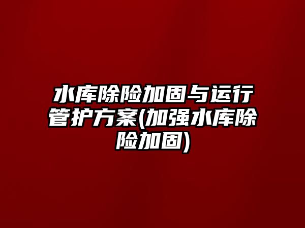 水庫除險加固與運行管護(hù)方案(加強(qiáng)水庫除險加固)