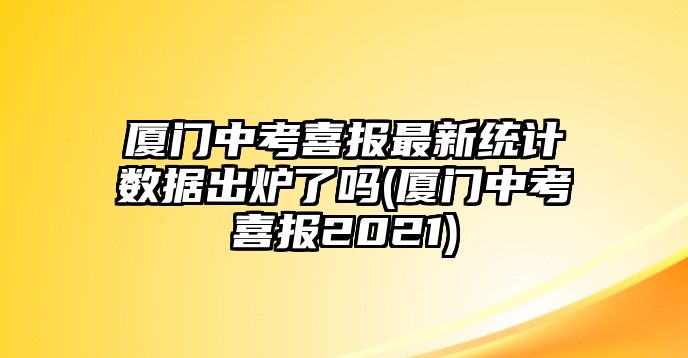 廈門(mén)中考喜報(bào)最新統(tǒng)計(jì)數(shù)據(jù)出爐了嗎(廈門(mén)中考喜報(bào)2021)