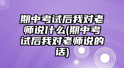 期中考試后我對老師說什么(期中考試后我對老師說的話)