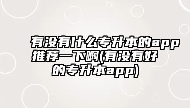 有沒(méi)有什么專升本的app推薦一下啊(有沒(méi)有好的專升本app)