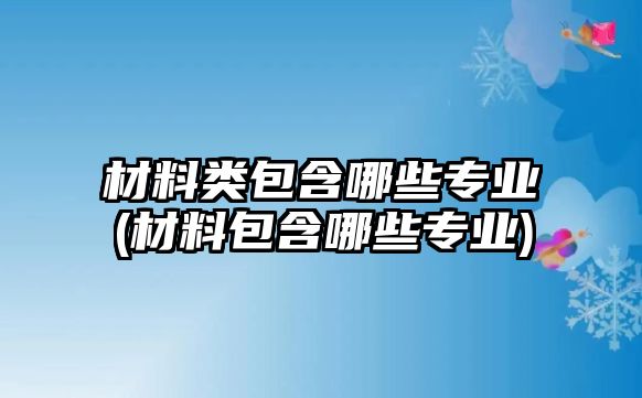 材料類包含哪些專業(yè)(材料包含哪些專業(yè))