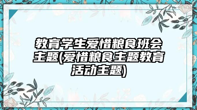 教育學(xué)生愛(ài)惜糧食班會(huì)主題(愛(ài)惜糧食主題教育活動(dòng)主題)