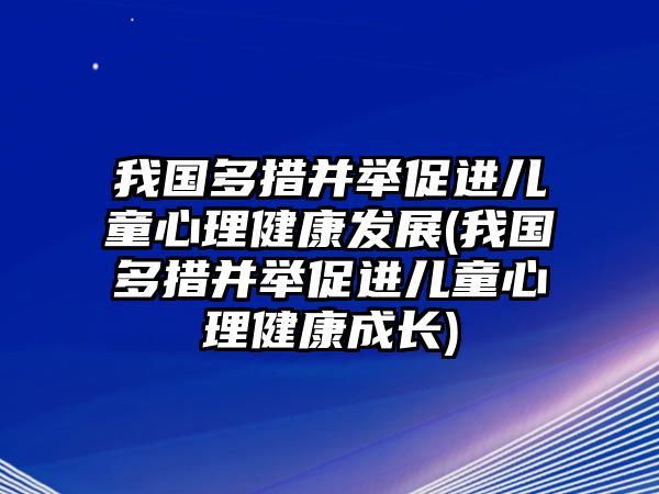 我國多措并舉促進兒童心理健康發(fā)展(我國多措并舉促進兒童心理健康成長)