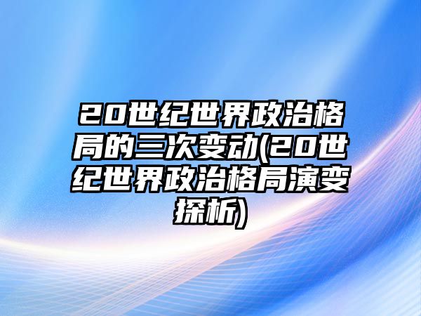 20世紀(jì)世界政治格局的三次變動(dòng)(20世紀(jì)世界政治格局演變探析)