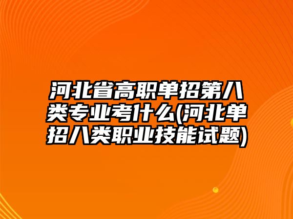 河北省高職單招第八類專業(yè)考什么(河北單招八類職業(yè)技能試題)