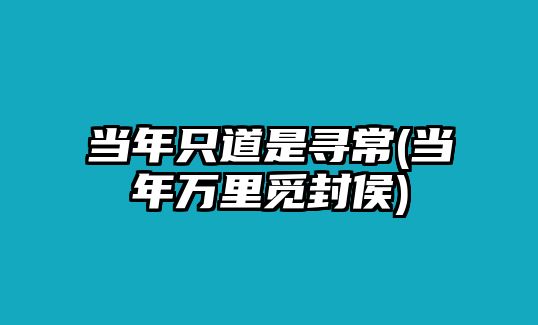 當(dāng)年只道是尋常(當(dāng)年萬里覓封侯)