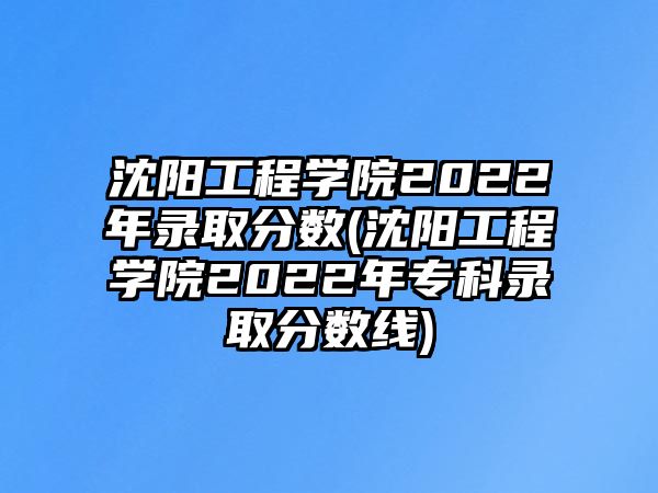 沈陽(yáng)工程學(xué)院2022年錄取分?jǐn)?shù)(沈陽(yáng)工程學(xué)院2022年專(zhuān)科錄取分?jǐn)?shù)線)