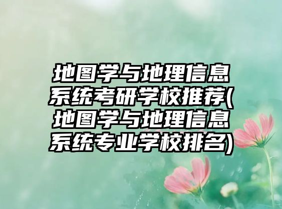 地圖學(xué)與地理信息系統(tǒng)考研學(xué)校推薦(地圖學(xué)與地理信息系統(tǒng)專業(yè)學(xué)校排名)