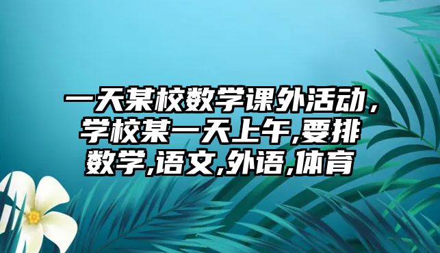 一天某校數(shù)學(xué)課外活動，學(xué)校某一天上午,要排數(shù)學(xué),語文,外語,體育