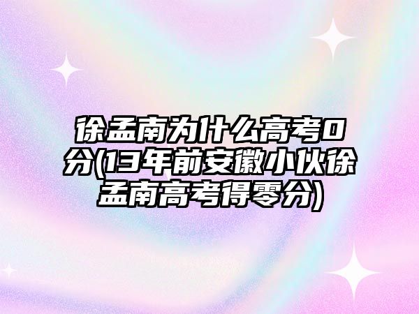 徐孟南為什么高考0分(13年前安徽小伙徐孟南高考得零分)