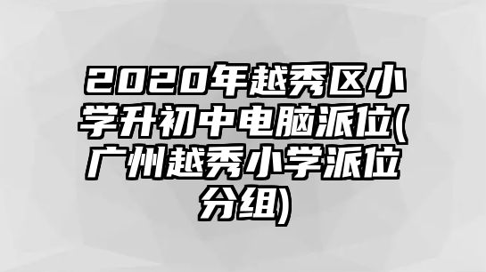 2020年越秀區(qū)小學(xué)升初中電腦派位(廣州越秀小學(xué)派位分組)