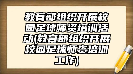 教育部組織開(kāi)展校園足球師資培訓(xùn)活動(dòng)(教育部組織開(kāi)展校園足球師資培訓(xùn)工作)