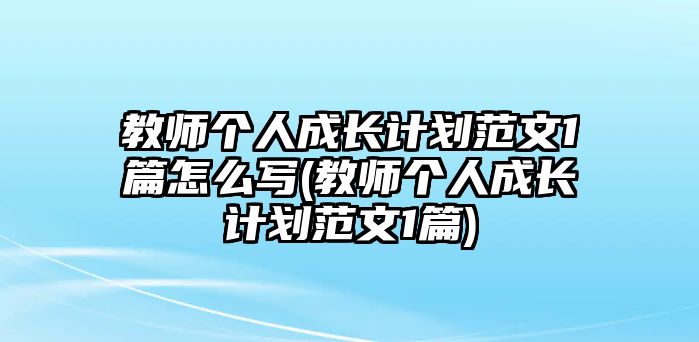 教師個(gè)人成長(zhǎng)計(jì)劃范文1篇怎么寫(xiě)(教師個(gè)人成長(zhǎng)計(jì)劃范文1篇)