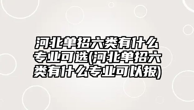 河北單招六類有什么專業(yè)可選(河北單招六類有什么專業(yè)可以報(bào))