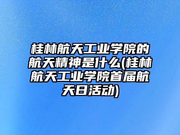 桂林航天工業(yè)學院的航天精神是什么(桂林航天工業(yè)學院首屆航天日活動)