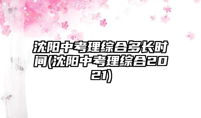 沈陽中考理綜合多長時間(沈陽中考理綜合2021)