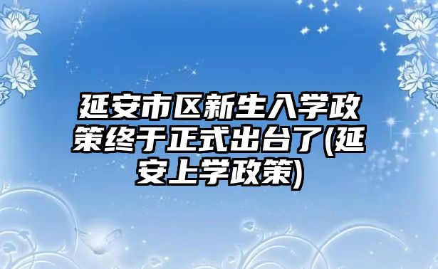 延安市區(qū)新生入學(xué)政策終于正式出臺(tái)了(延安上學(xué)政策)