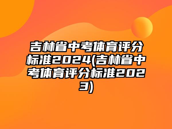 吉林省中考體育評(píng)分標(biāo)準(zhǔn)2024(吉林省中考體育評(píng)分標(biāo)準(zhǔn)2023)