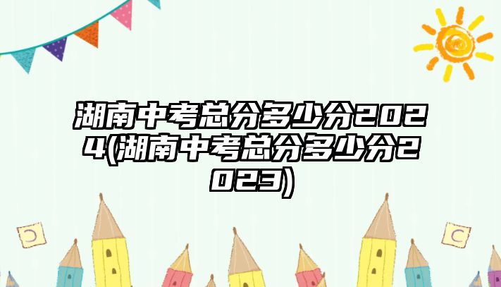 湖南中考總分多少分2024(湖南中考總分多少分2023)