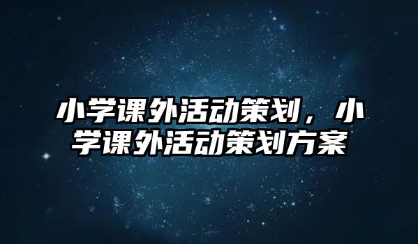 小學(xué)課外活動策劃，小學(xué)課外活動策劃方案