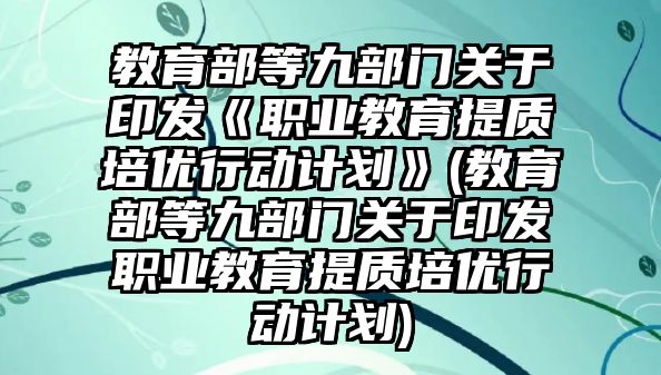 教育部等九部門關(guān)于印發(fā)《職業(yè)教育提質(zhì)培優(yōu)行動計劃》(教育部等九部門關(guān)于印發(fā)職業(yè)教育提質(zhì)培優(yōu)行動計劃)