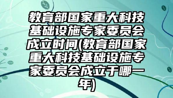 教育部國(guó)家重大科技基礎(chǔ)設(shè)施專家委員會(huì)成立時(shí)間(教育部國(guó)家重大科技基礎(chǔ)設(shè)施專家委員會(huì)成立于哪一年)