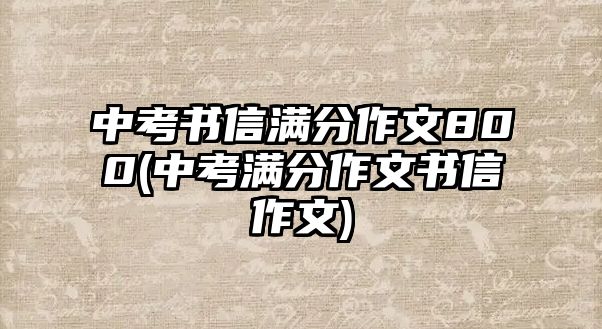 中考書(shū)信滿分作文800(中考滿分作文書(shū)信作文)