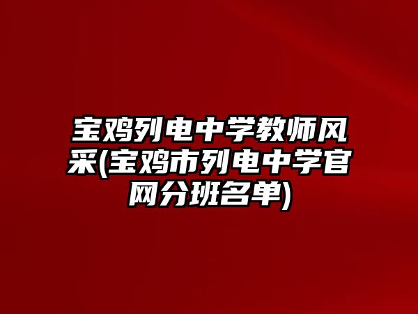 寶雞列電中學(xué)教師風(fēng)采(寶雞市列電中學(xué)官網(wǎng)分班名單)