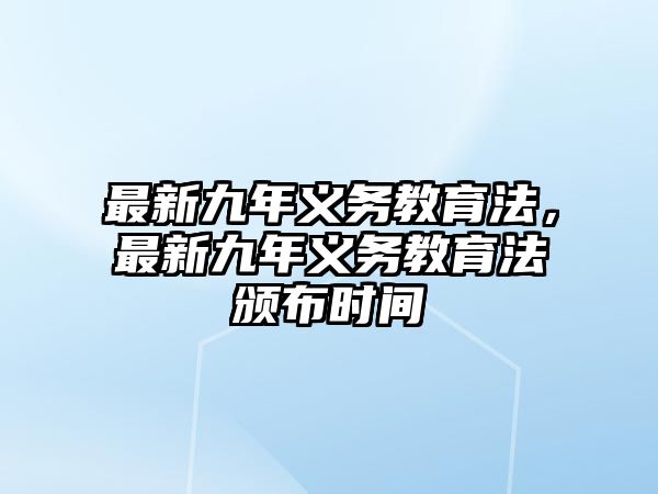 最新九年義務(wù)教育法，最新九年義務(wù)教育法頒布時(shí)間