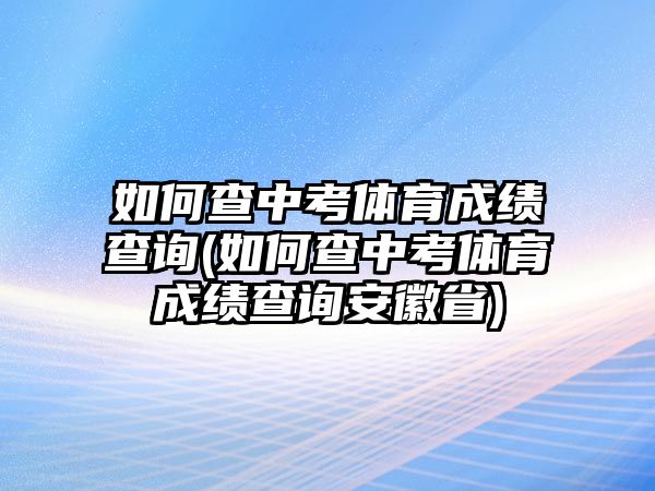 如何查中考體育成績查詢(如何查中考體育成績查詢安徽省)