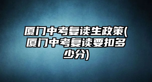 廈門中考復(fù)讀生政策(廈門中考復(fù)讀要扣多少分)