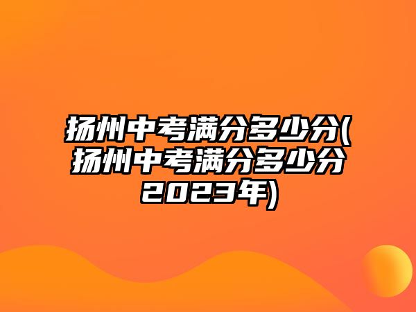 揚(yáng)州中考滿(mǎn)分多少分(揚(yáng)州中考滿(mǎn)分多少分2023年)