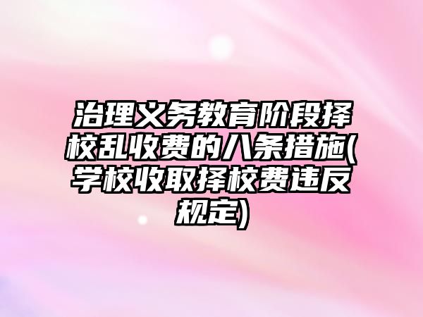 治理義務(wù)教育階段擇校亂收費的八條措施(學校收取擇校費違反規(guī)定)