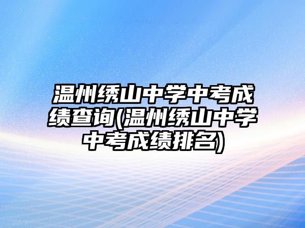 溫州繡山中學(xué)中考成績查詢(溫州繡山中學(xué)中考成績排名)