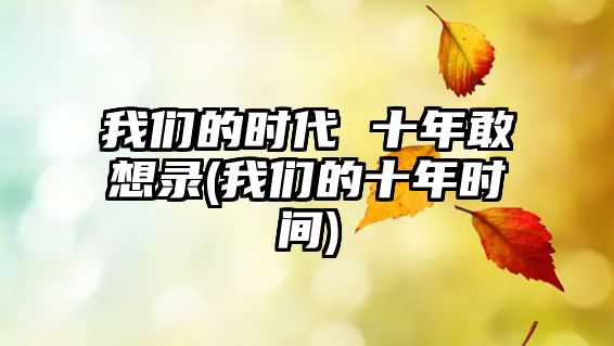 我們的時代 十年敢想錄(我們的十年時間)