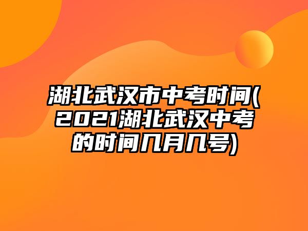 湖北武漢市中考時間(2021湖北武漢中考的時間幾月幾號)