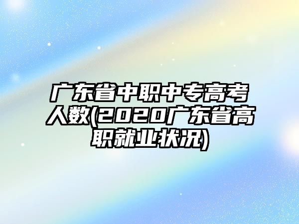 廣東省中職中專(zhuān)高考人數(shù)(2020廣東省高職就業(yè)狀況)