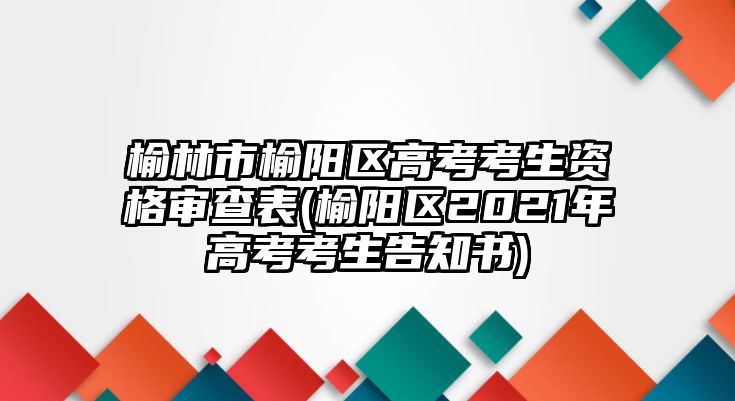 榆林市榆陽(yáng)區(qū)高考考生資格審查表(榆陽(yáng)區(qū)2021年高考考生告知書(shū))