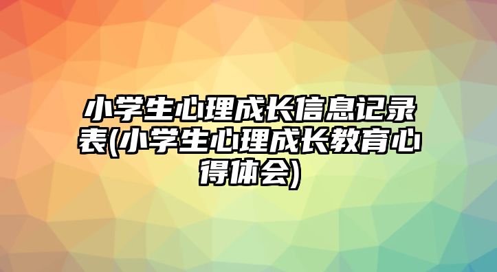 小學(xué)生心理成長信息記錄表(小學(xué)生心理成長教育心得體會(huì))