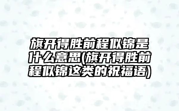 旗開得勝前程似錦是什么意思(旗開得勝前程似錦這類的祝福語)