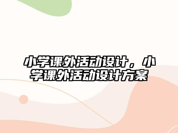 小學(xué)課外活動(dòng)設(shè)計(jì)，小學(xué)課外活動(dòng)設(shè)計(jì)方案