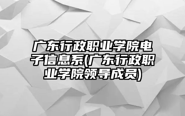 廣東行政職業(yè)學院電子信息系(廣東行政職業(yè)學院領導成員)