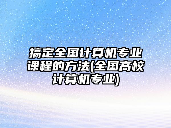 搞定全國(guó)計(jì)算機(jī)專業(yè)課程的方法(全國(guó)高校計(jì)算機(jī)專業(yè))