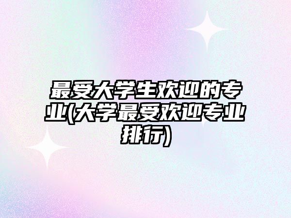 最受大學(xué)生歡迎的專(zhuān)業(yè)(大學(xué)最受歡迎專(zhuān)業(yè)排行)