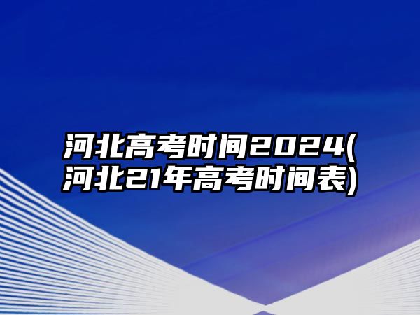 河北高考時間2024(河北21年高考時間表)