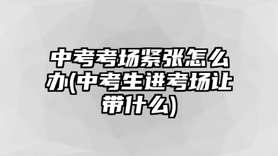 中考考場(chǎng)緊張?jiān)趺崔k(中考生進(jìn)考場(chǎng)讓帶什么)