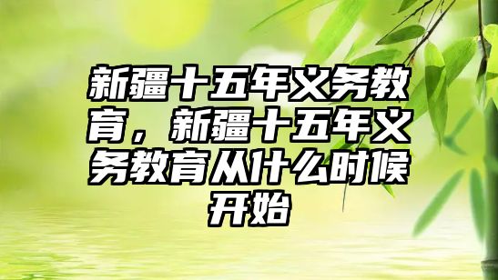 新疆十五年義務(wù)教育，新疆十五年義務(wù)教育從什么時候開始